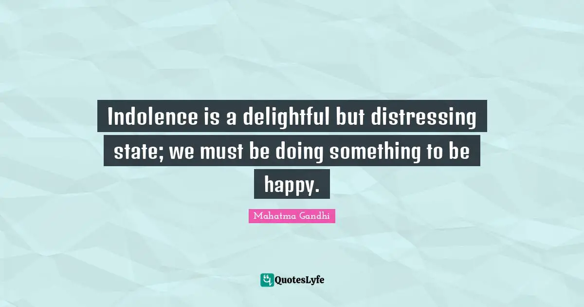 Indolence is a delightful but distressing state; we must be doing something to be happy.