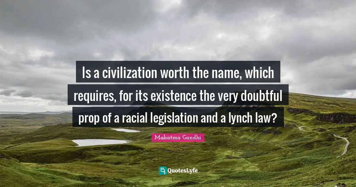 Is a civilization worth the name, which requires, for its existence the very doubtful prop of a racial legislation and a lynch law?