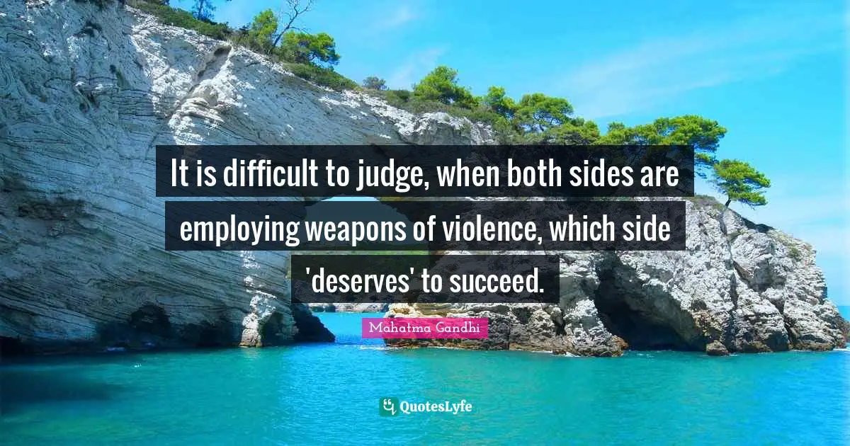 It is difficult to judge, when both sides are employing weapons of violence, which side 'deserves' to succeed.