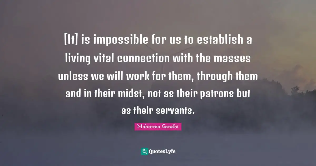 [It] is impossible for us to establish a living vital connection with the masses unless we will work for them, through them and in their midst, not as their patrons but as their servants.