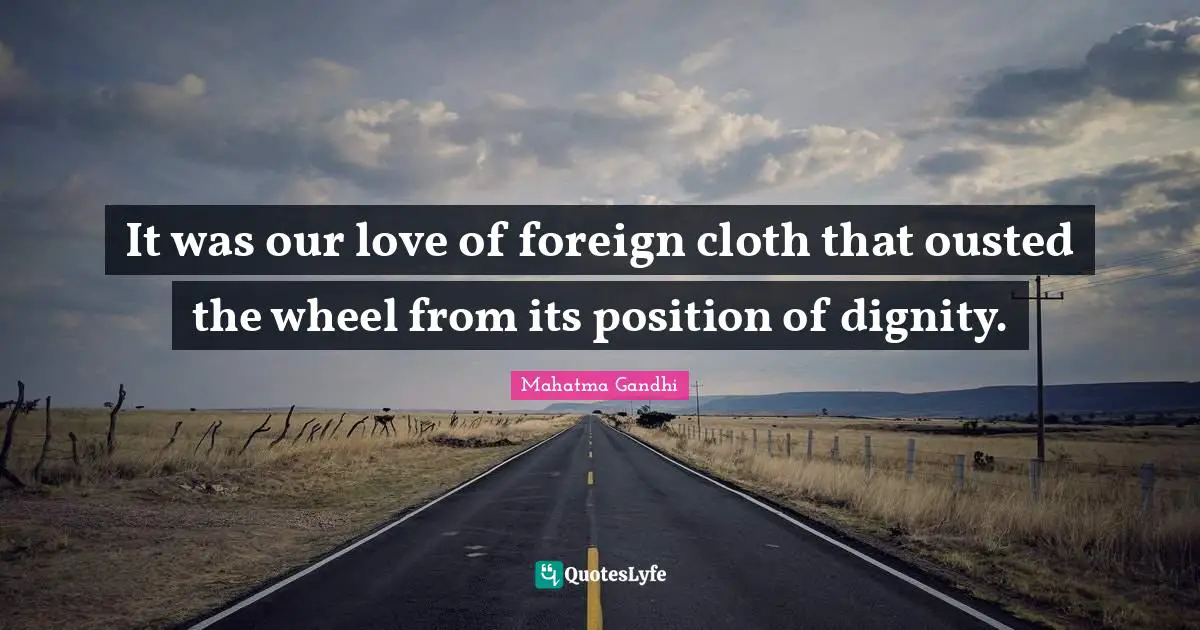 It was our love of foreign cloth that ousted the wheel from its position of dignity.