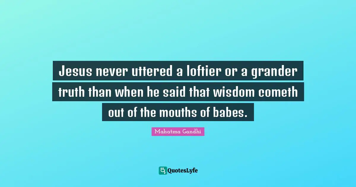 Jesus never uttered a loftier or a grander truth than when he said that wisdom cometh out of the mouths of babes.