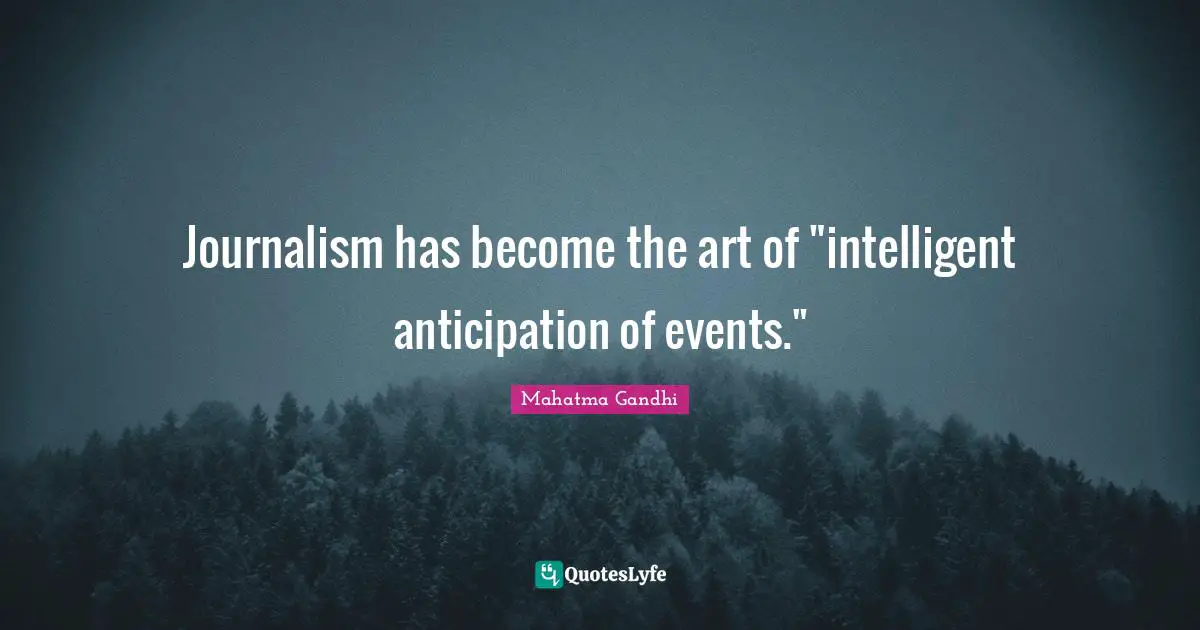 Journalism has become the art of "intelligent anticipation of events."