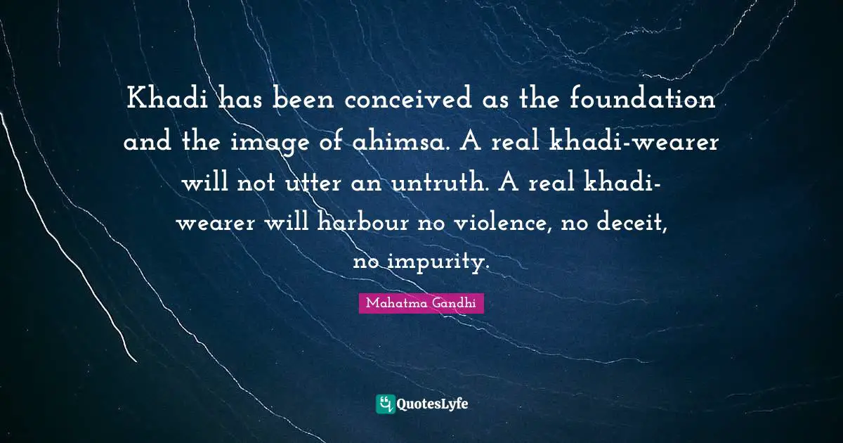 Khadi has been conceived as the foundation and the image of ahimsa. A real khadi-wearer will not utter an untruth. A real khadi-wearer will harbour no violence, no deceit, no impurity.