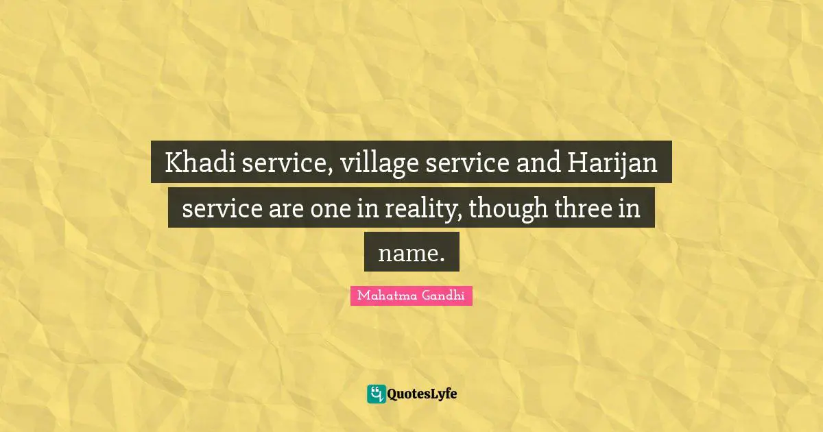 Khadi service, village service and Harijan service are one in reality, though three in name.