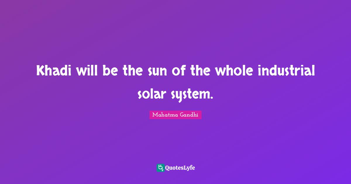 Solar System Quotes: "Khadi will be the sun of the whole industrial solar system."