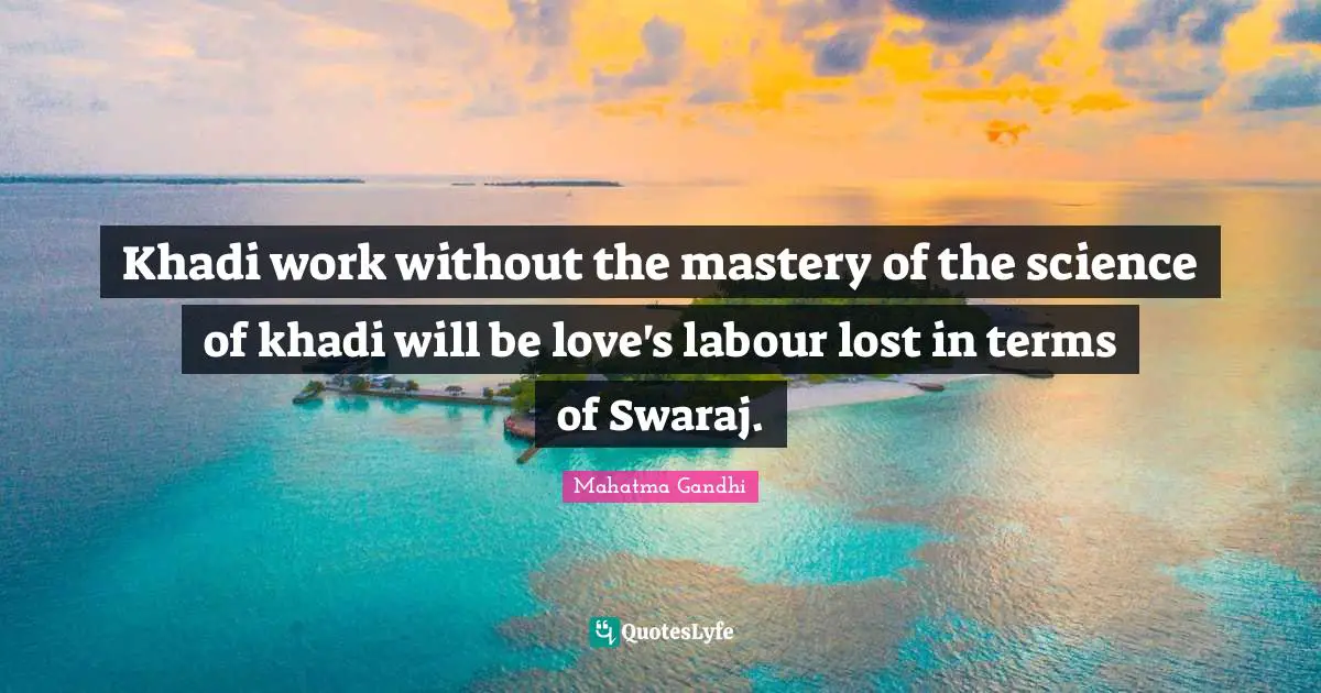 Khadi work without the mastery of the science of khadi will be love's labour lost in terms of Swaraj.