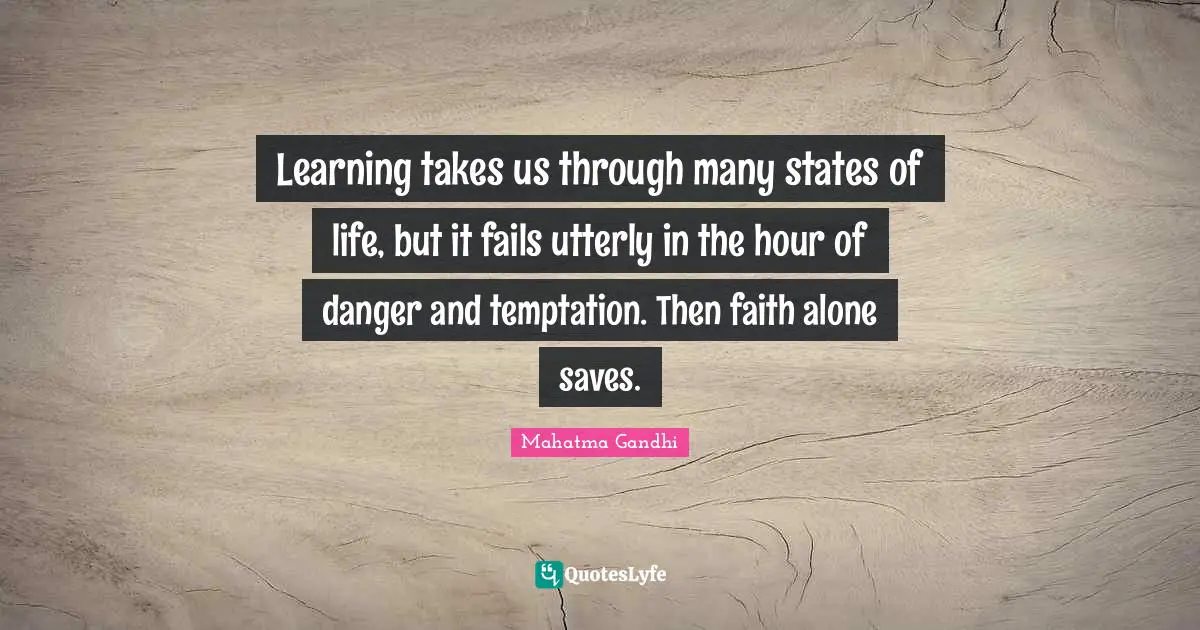 Learning takes us through many states of life, but it fails utterly in the hour of danger and temptation. Then faith alone saves.