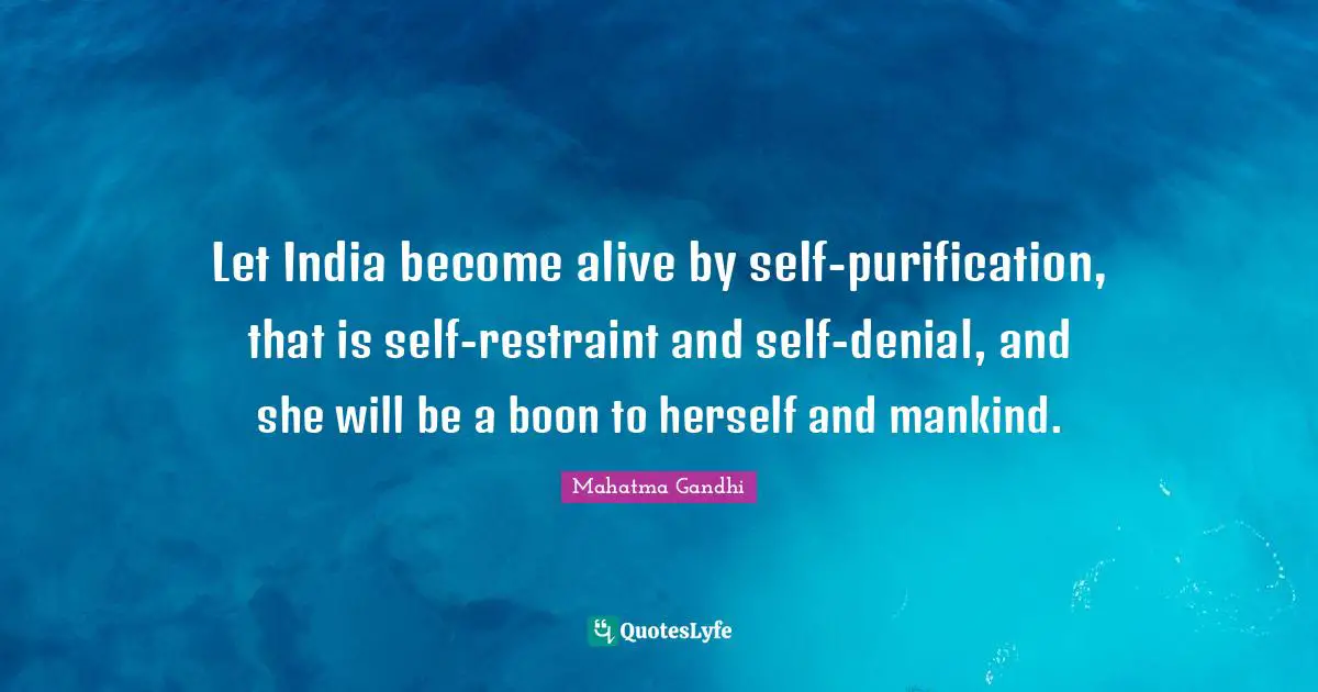 Let India become alive by self-purification, that is self-restraint and self-denial, and she will be a boon to herself and mankind.