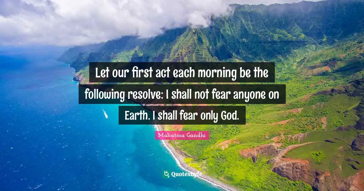 Let our first act each morning be the following resolve: I shall not fear anyone on Earth. I shall fear only God.