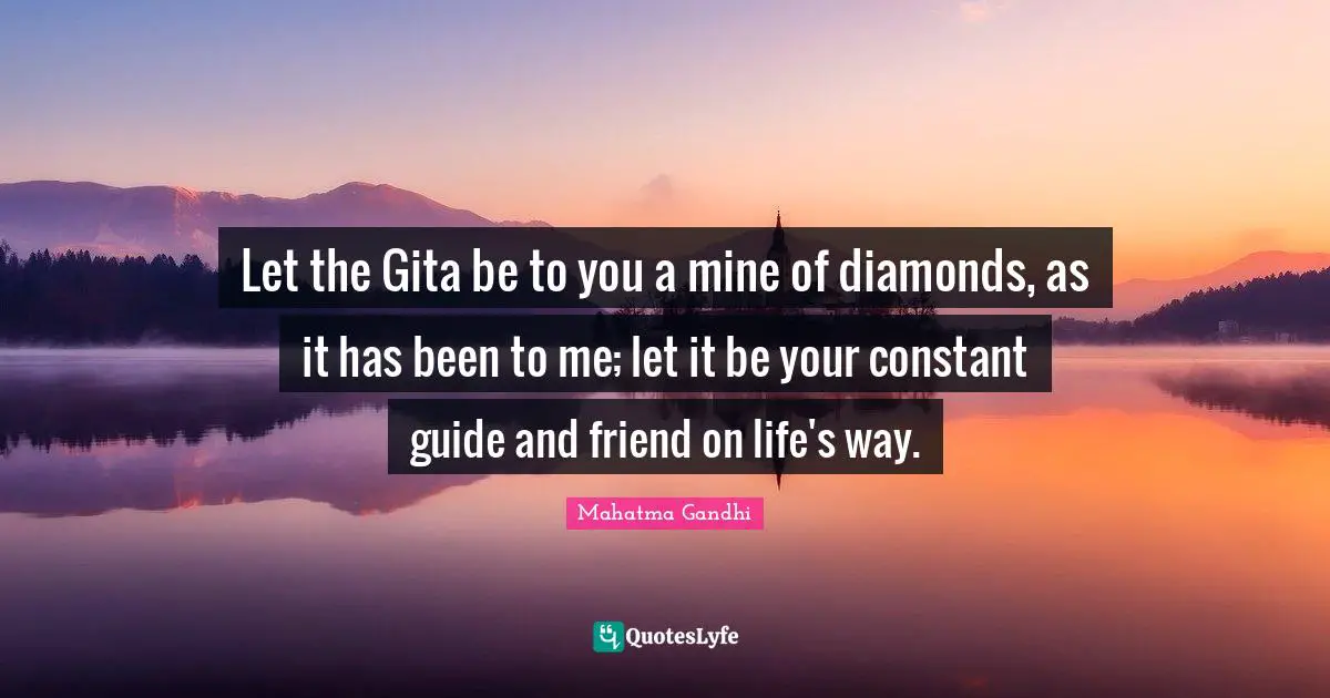 Let the Gita be to you a mine of diamonds, as it has been to me; let it be your constant guide and friend on life's way.