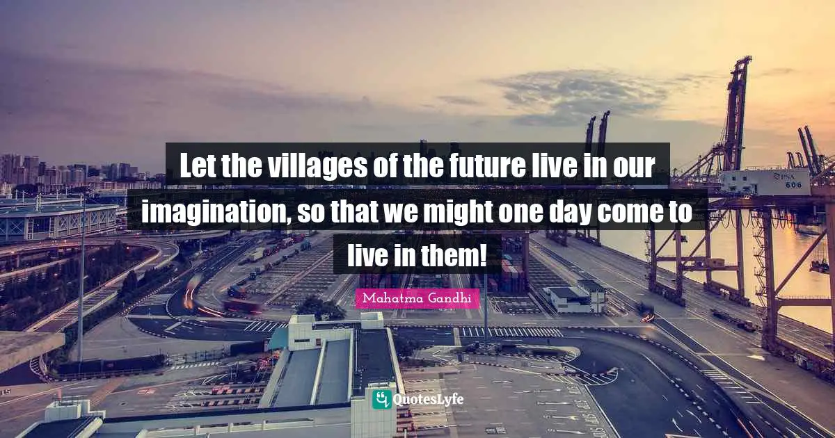 Let the villages of the future live in our imagination, so that we might one day come to live in them!