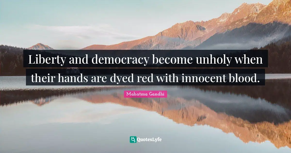 Liberty and democracy become unholy when their hands are dyed red with innocent blood.