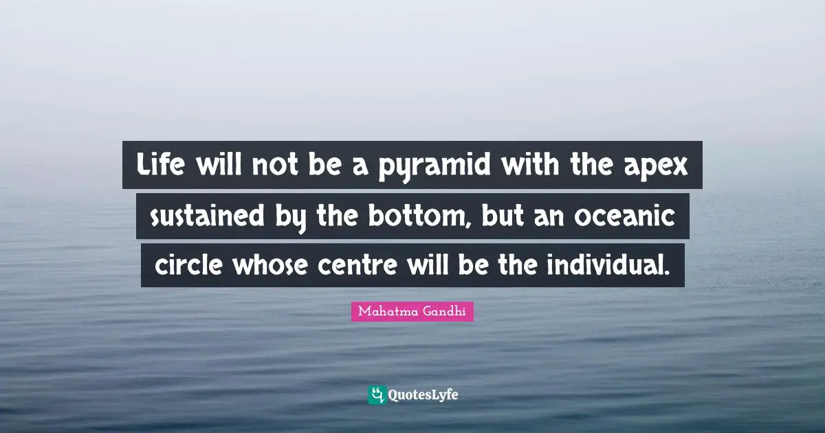 Life will not be a pyramid with the apex sustained by the bottom, but an oceanic circle whose centre will be the individual.