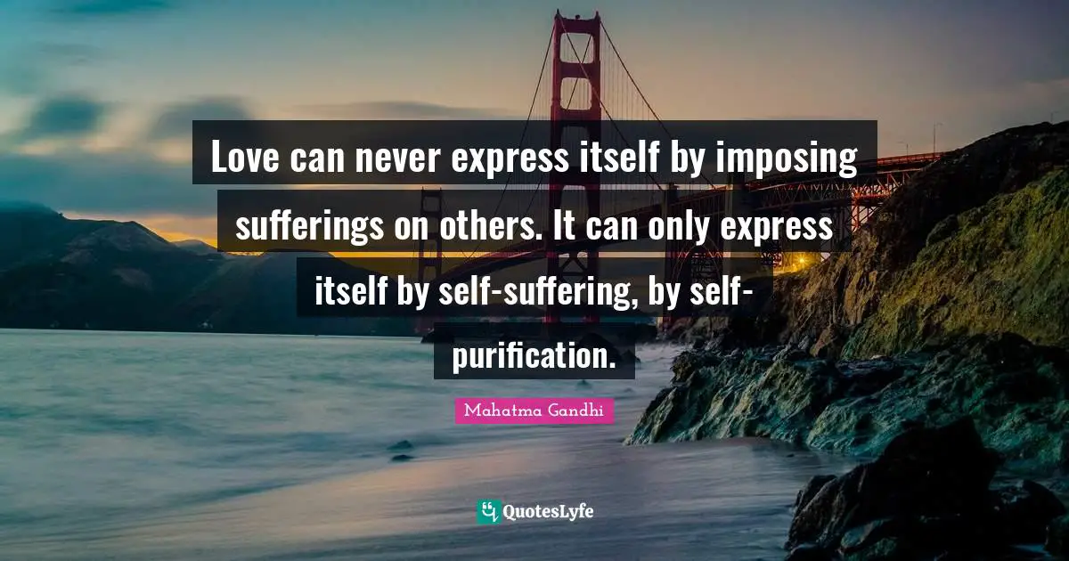 Love can never express itself by imposing sufferings on others. It can only express itself by self-suffering, by self-purification.