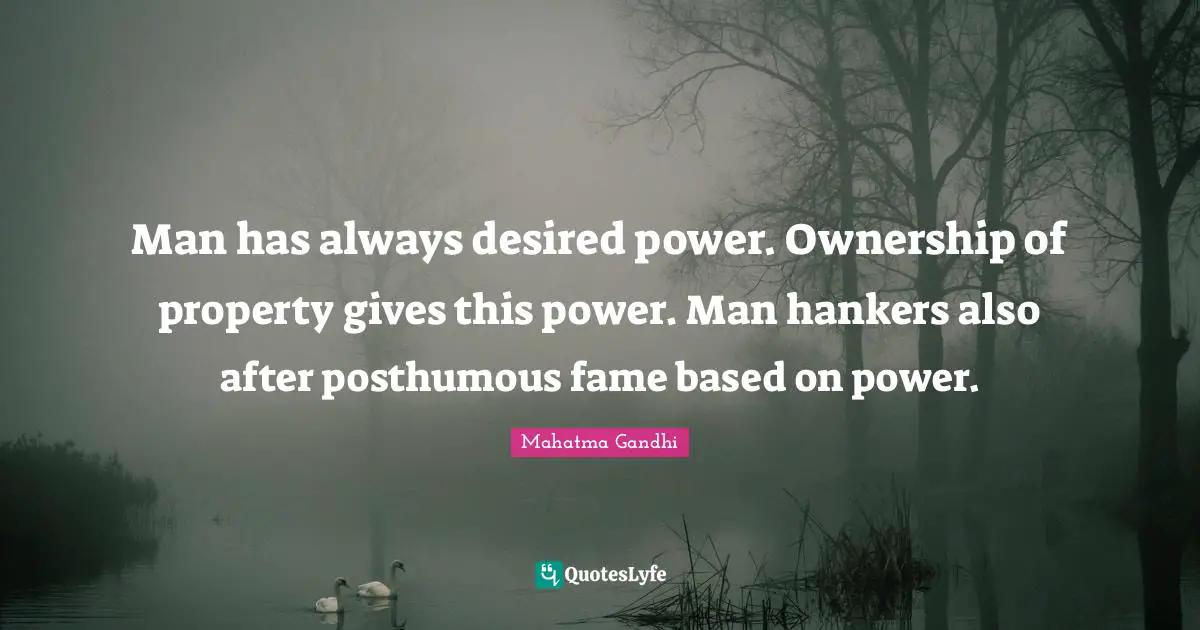 Man has always desired power. Ownership of property gives this power. Man hankers also after posthumous fame based on power.