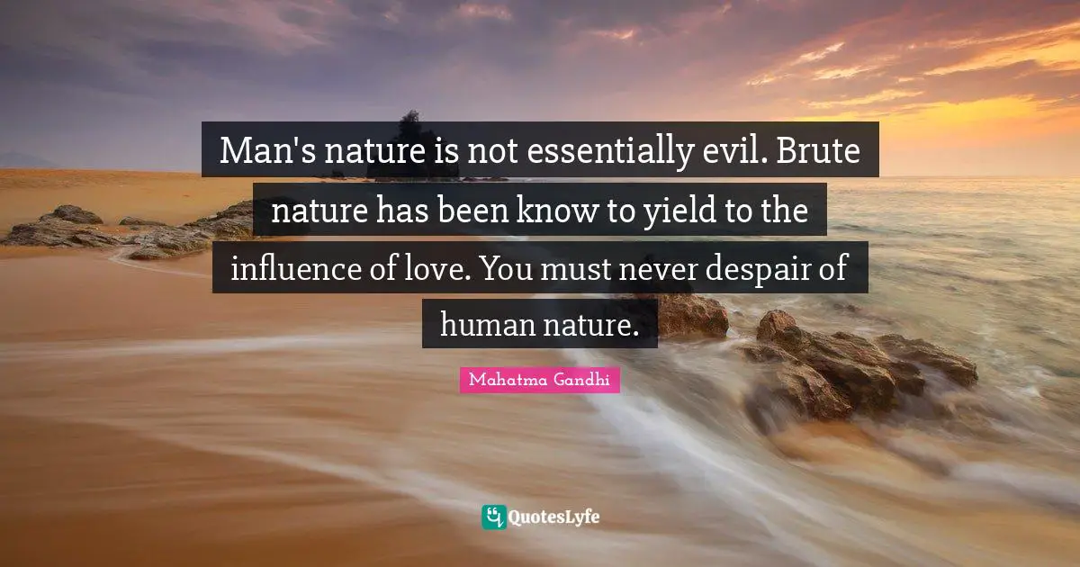 Man's nature is not essentially evil. Brute nature has been know to yield to the influence of love. You must never despair of human nature.