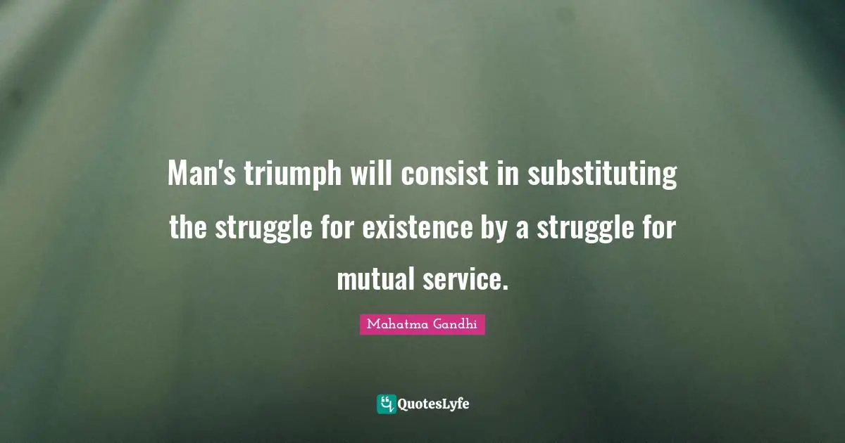 Man's triumph will consist in substituting the struggle for existence by a struggle for mutual service.