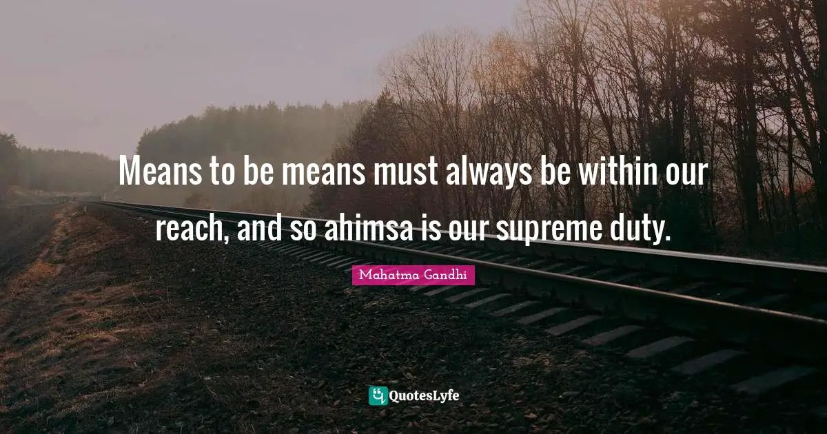 Means to be means must always be within our reach, and so ahimsa is our supreme duty.