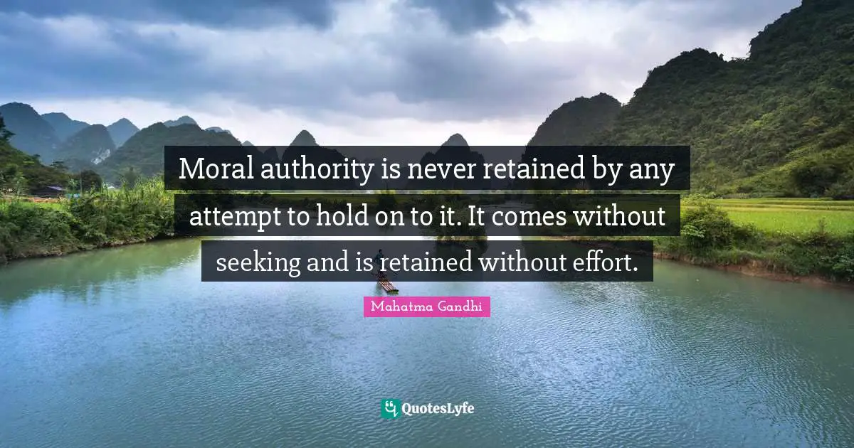 Moral authority is never retained by any attempt to hold on to it. It comes without seeking and is retained without effort.