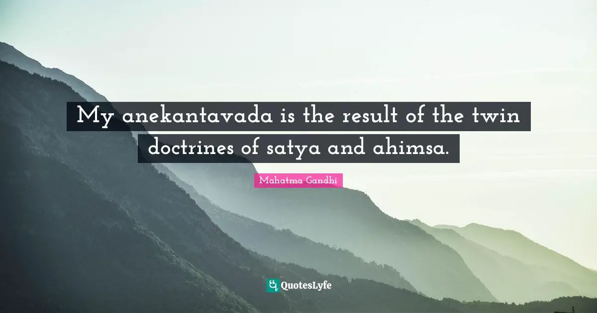 Satya Quotes: "My anekantavada is the result of the twin doctrines of satya and ahimsa."
