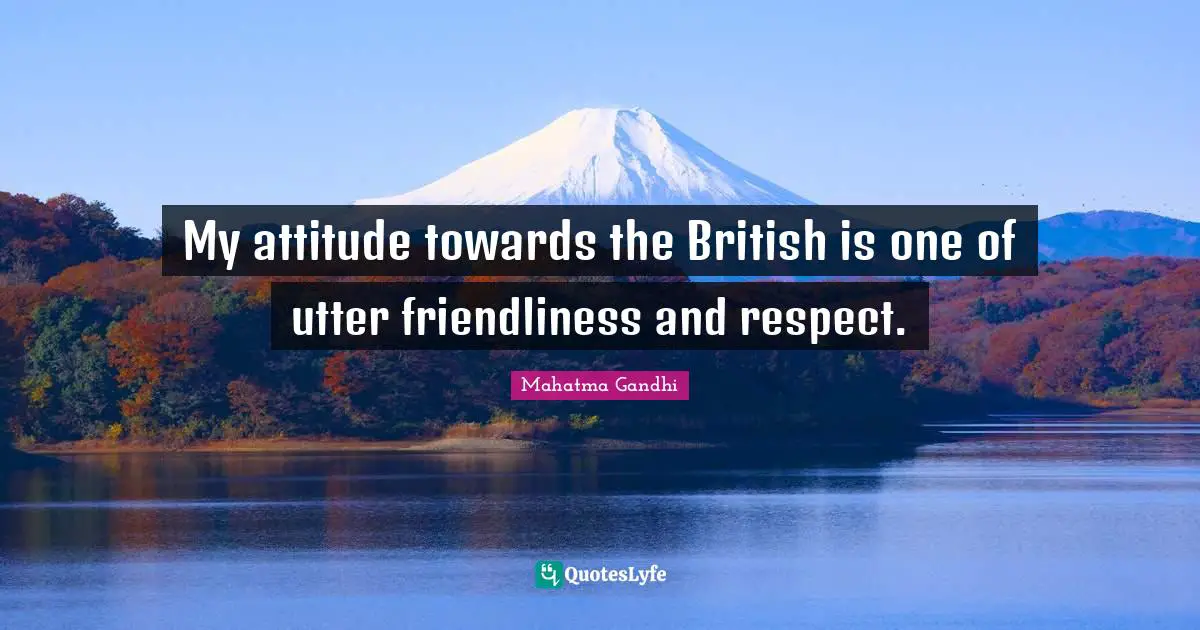 My attitude towards the British is one of utter friendliness and respect.