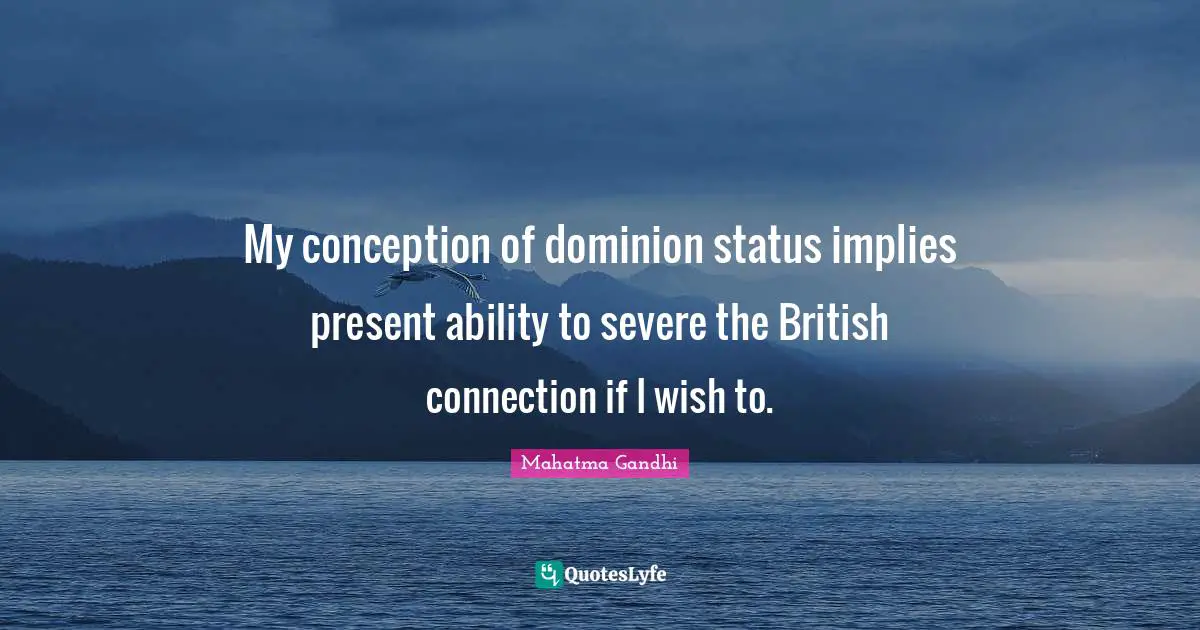 My conception of dominion status implies present ability to severe the British connection if I wish to.