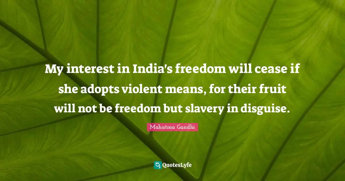 My interest in India's freedom will cease if she adopts violent means, for their fruit will not be freedom but slavery in disguise.
