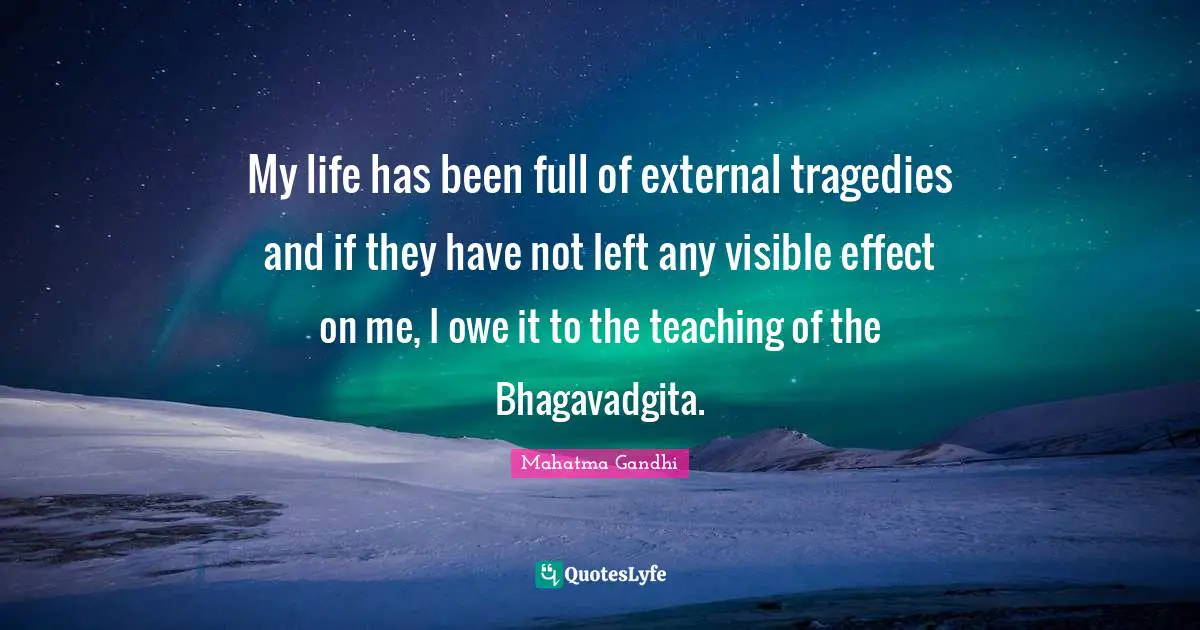 My life has been full of external tragedies and if they have not left any visible effect on me, I owe it to the teaching of the Bhagavadgita.