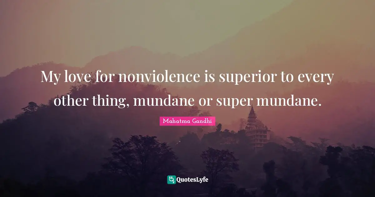 My love for nonviolence is superior to every other thing, mundane or super mundane.