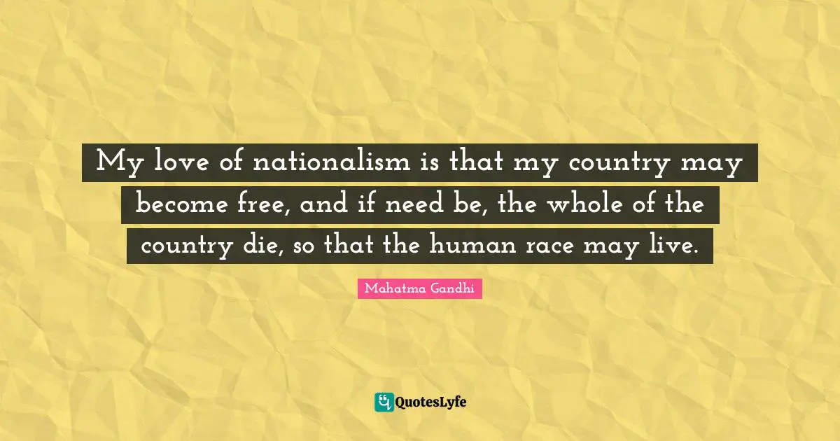 My love of nationalism is that my country may become free, and if need be, the whole of the country die, so that the human race may live.