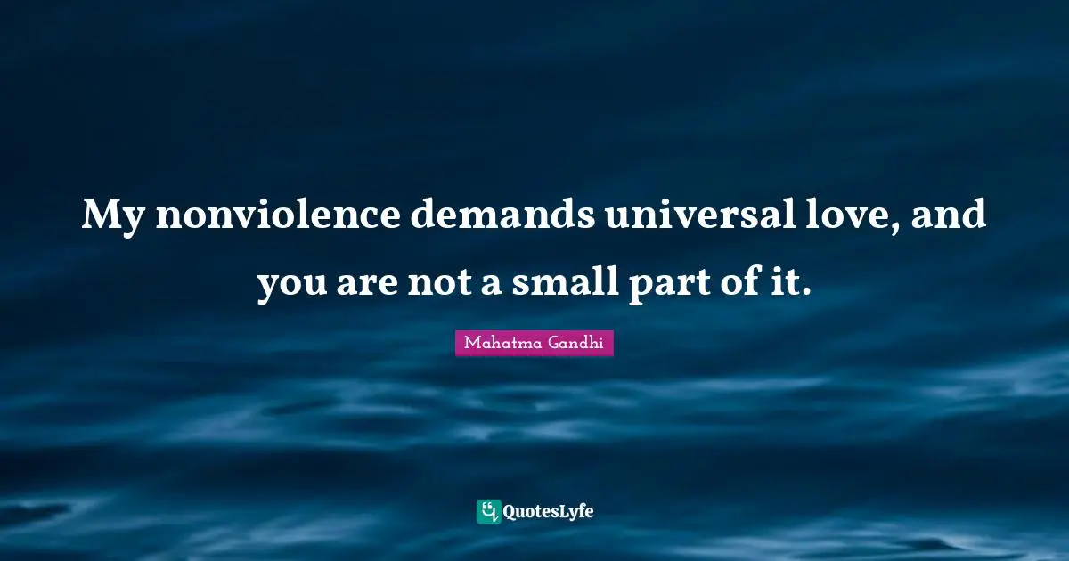 My nonviolence demands universal love, and you are not a small part of it.