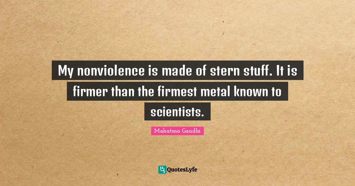 My nonviolence is made of stern stuff. It is firmer than the firmest metal known to scientists.