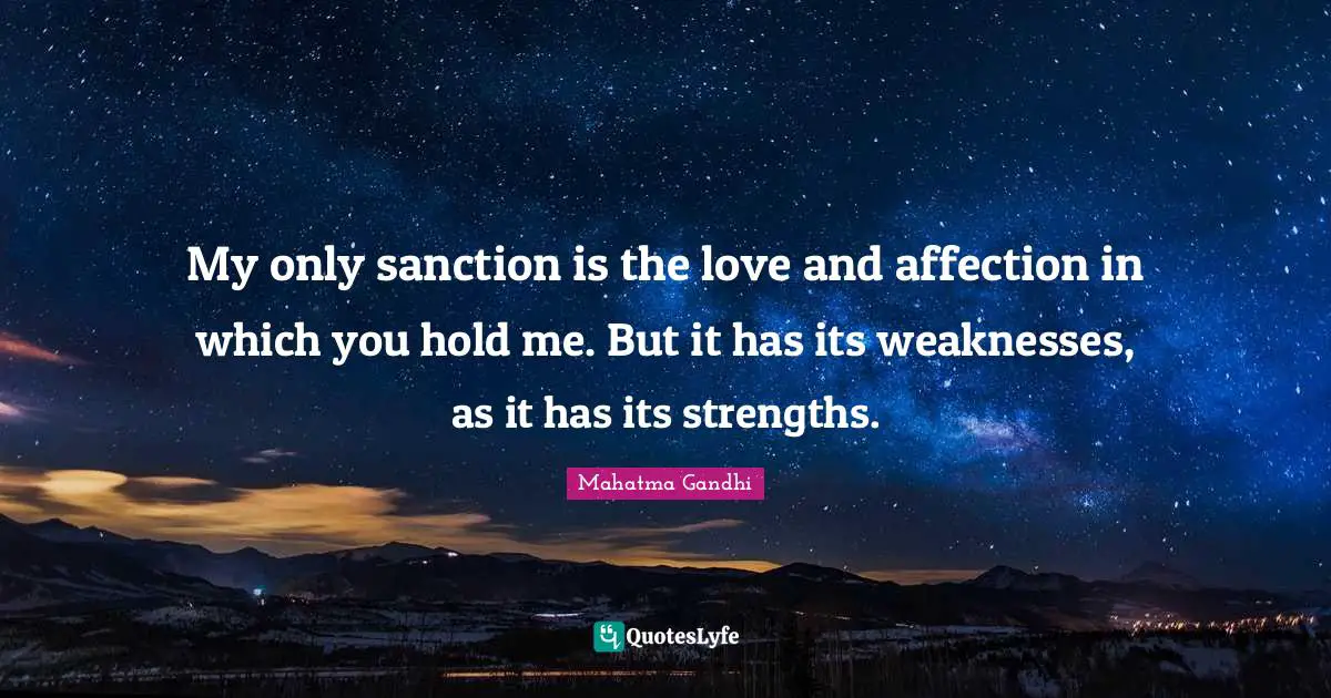 My only sanction is the love and affection in which you hold me. But it has its weaknesses, as it has its strengths.