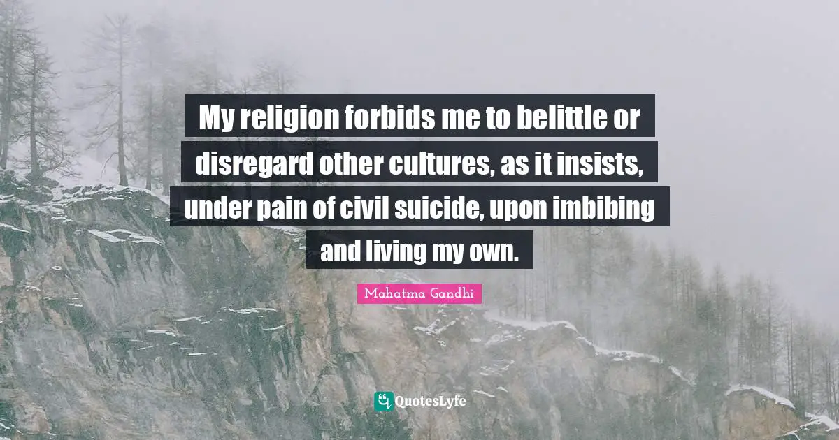 My religion forbids me to belittle or disregard other cultures, as it insists, under pain of civil suicide, upon imbibing and living my own.