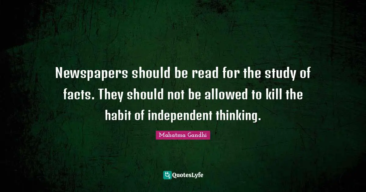 Newspapers should be read for the study of facts. They should not be allowed to kill the habit of independent thinking.
