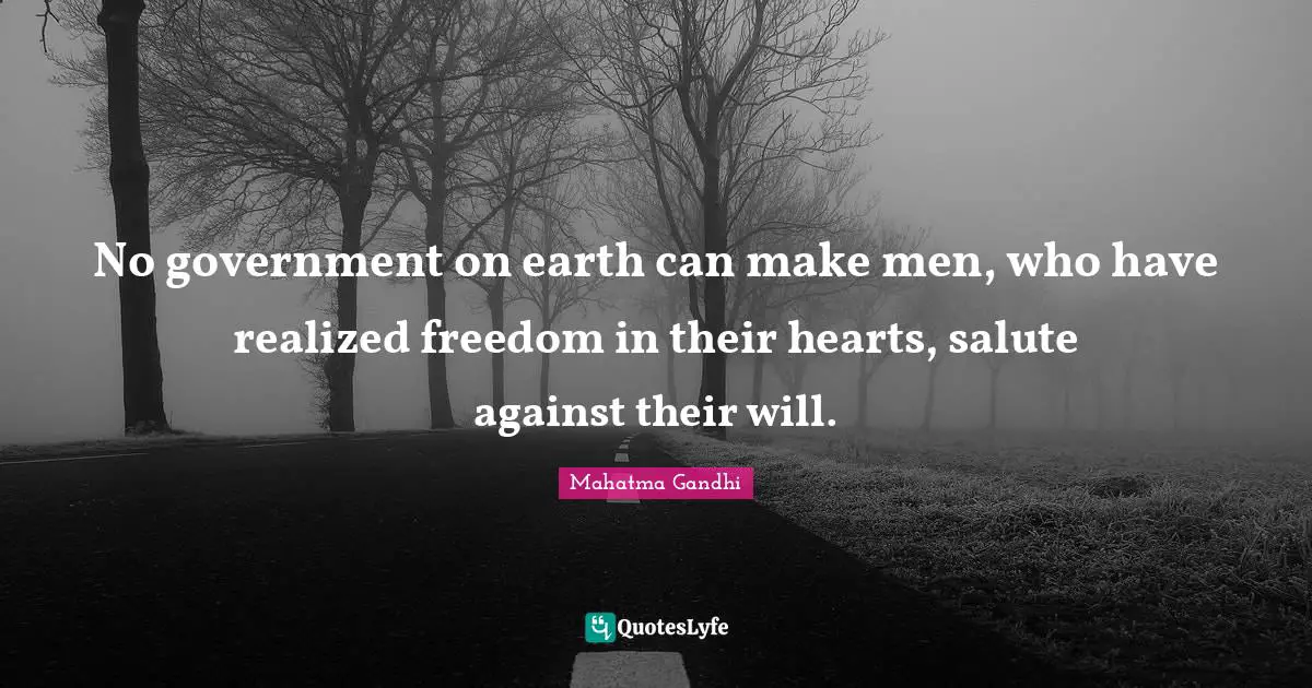 No government on earth can make men, who have realized freedom in their hearts, salute against their will.