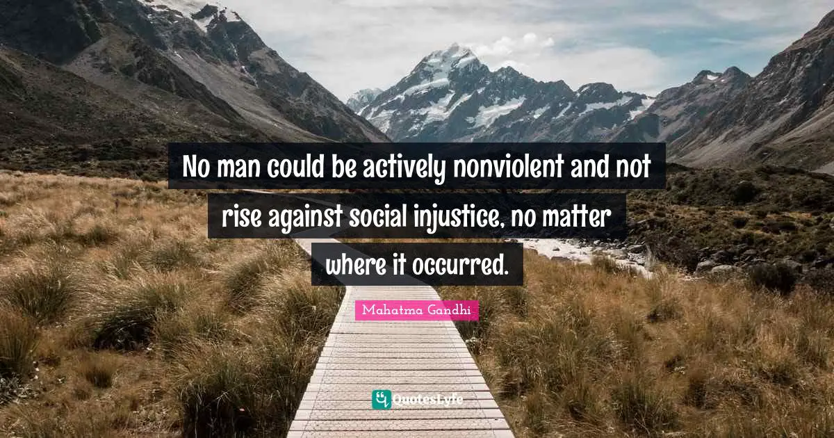 No man could be actively nonviolent and not rise against social injustice, no matter where it occurred.