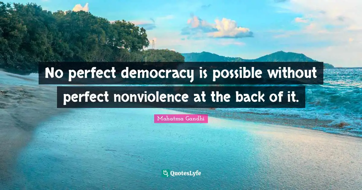 No perfect democracy is possible without perfect nonviolence at the back of it.