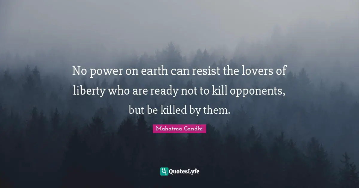 No power on earth can resist the lovers of liberty who are ready not to kill opponents, but be killed by them.