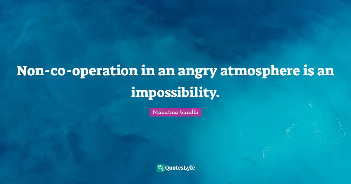 Non-co-operation in an angry atmosphere is an impossibility.