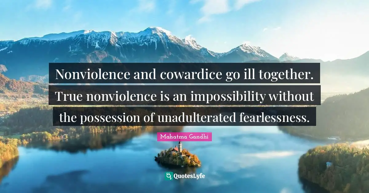 Nonviolence and cowardice go ill together. True nonviolence is an impossibility without the possession of unadulterated fearlessness.