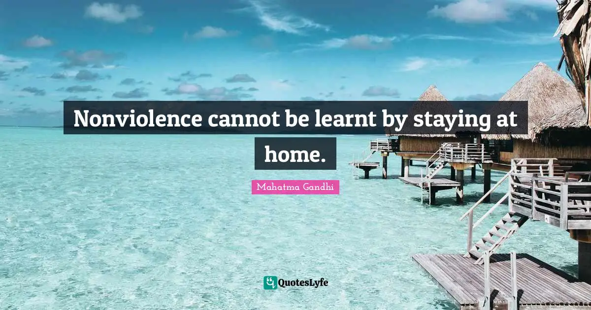 Nonviolence cannot be learnt by staying at home.