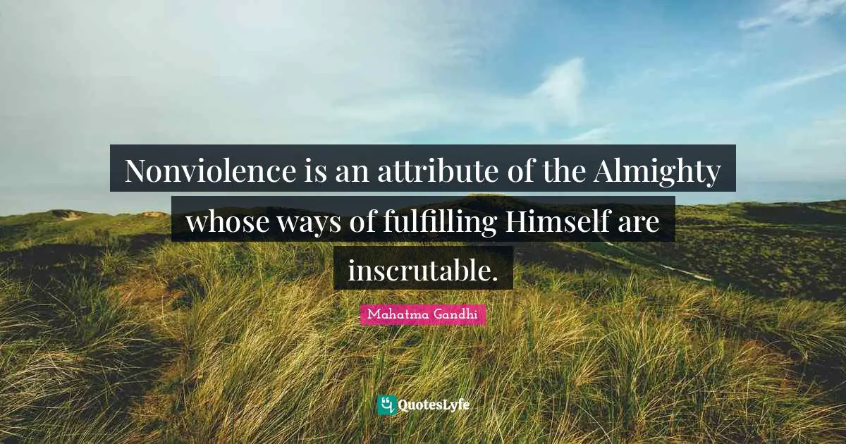 Inscrutable Quotes: "Nonviolence is an attribute of the Almighty whose ways of fulfilling Himself are inscrutable."