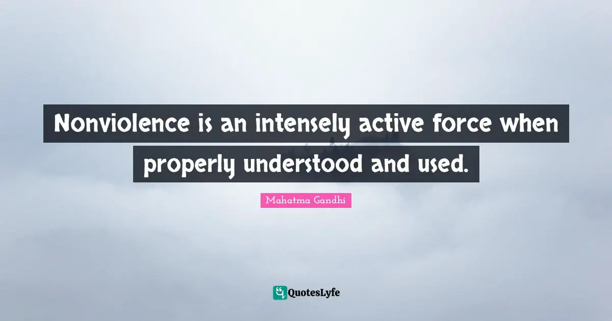 Nonviolence is an intensely active force when properly understood and used.