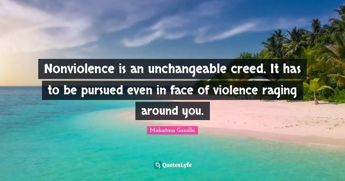 Nonviolence is an unchangeable creed. It has to be pursued even in face of violence raging around you.