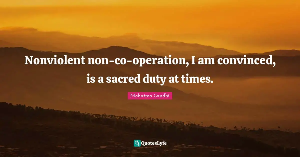 Nonviolent non-co-operation, I am convinced, is a sacred duty at times.