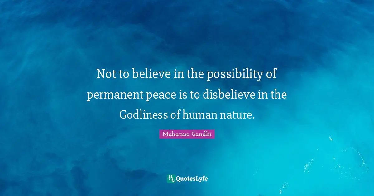 Not to believe in the possibility of permanent peace is to disbelieve in the Godliness of human nature.