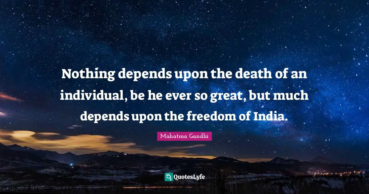 Nothing depends upon the death of an individual, be he ever so great, but much depends upon the freedom of India.