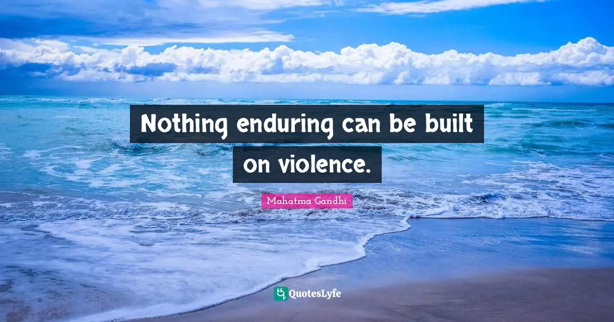 Nothing enduring can be built on violence.